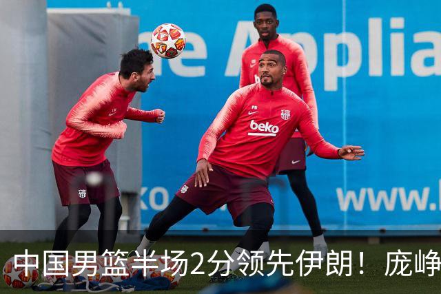 中国男篮半场2分领先伊朗！庞峥麟11分，焦泊乔4+6，廖三宁4分