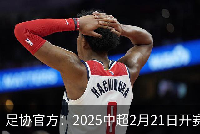 足协官方：2025中超2月21日开赛11月22日结束