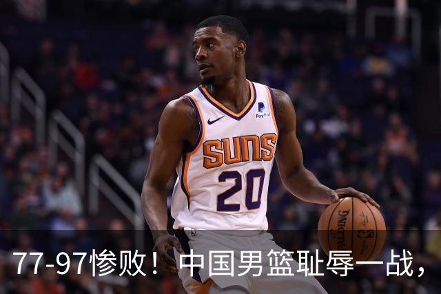 77-97惨败！中国男篮耻辱一战，无缘亚运会决赛，郭士强曝输球内情